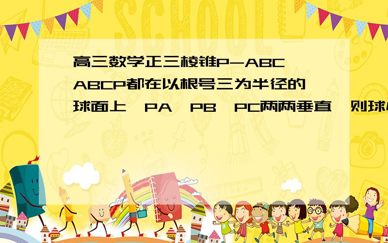 高三数学正三棱锥P-ABC,ABCP都在以根号三为半径的球面上,PA,PB,PC两两垂直,则球心到截面ABC的距离?谢