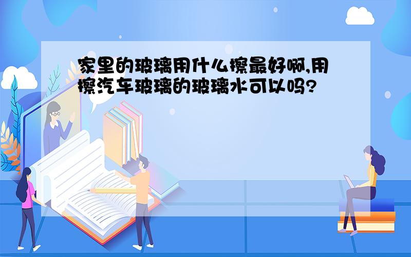 家里的玻璃用什么擦最好啊,用擦汽车玻璃的玻璃水可以吗?