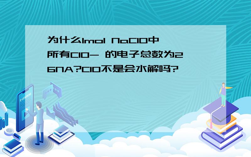 为什么1mol NaClO中所有ClO- 的电子总数为26NA?ClO不是会水解吗?