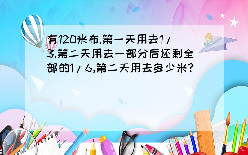 有120米布,第一天用去1/3,第二天用去一部分后还剩全部的1/6,第二天用去多少米?