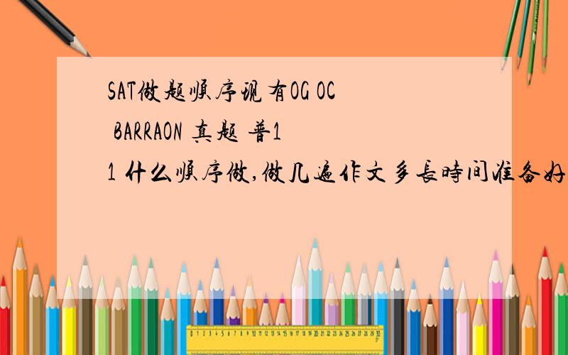 SAT做题顺序现有OG OC BARRAON 真题 普11 什么顺序做,做几遍作文多长时间准备好,怎么准备,