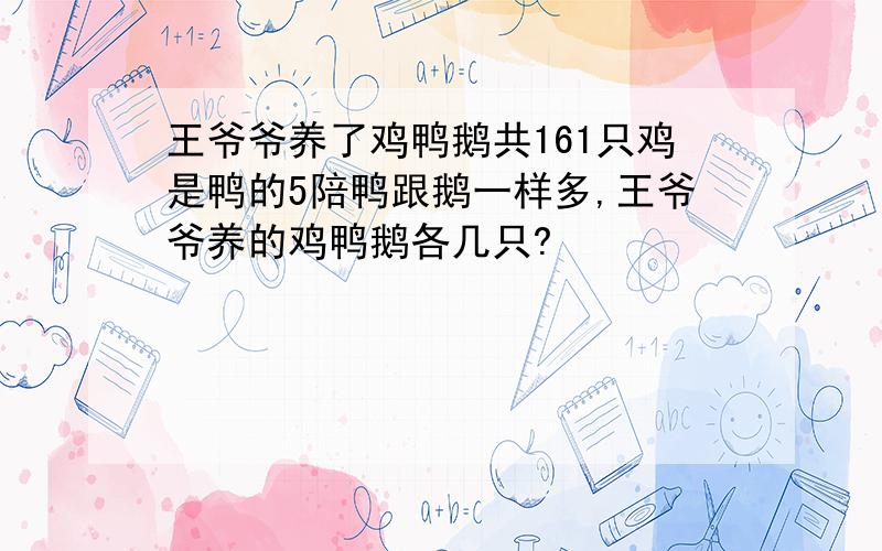 王爷爷养了鸡鸭鹅共161只鸡是鸭的5陪鸭跟鹅一样多,王爷爷养的鸡鸭鹅各几只?