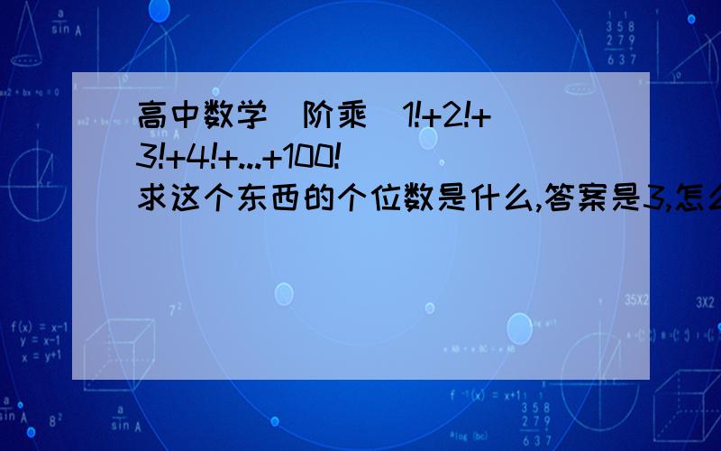 高中数学（阶乘）1!+2!+3!+4!+...+100!求这个东西的个位数是什么,答案是3,怎么得出来的