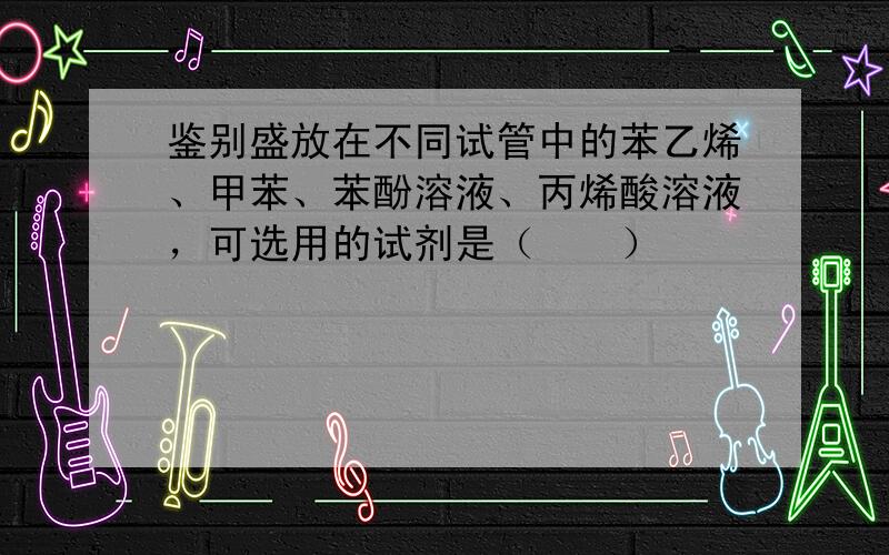 鉴别盛放在不同试管中的苯乙烯、甲苯、苯酚溶液、丙烯酸溶液，可选用的试剂是（　　）