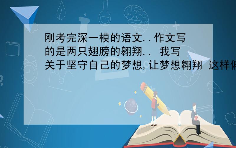 刚考完深一模的语文..作文写的是两只翅膀的翱翔.. 我写关于坚守自己的梦想,让梦想翱翔 这样偏题吗?