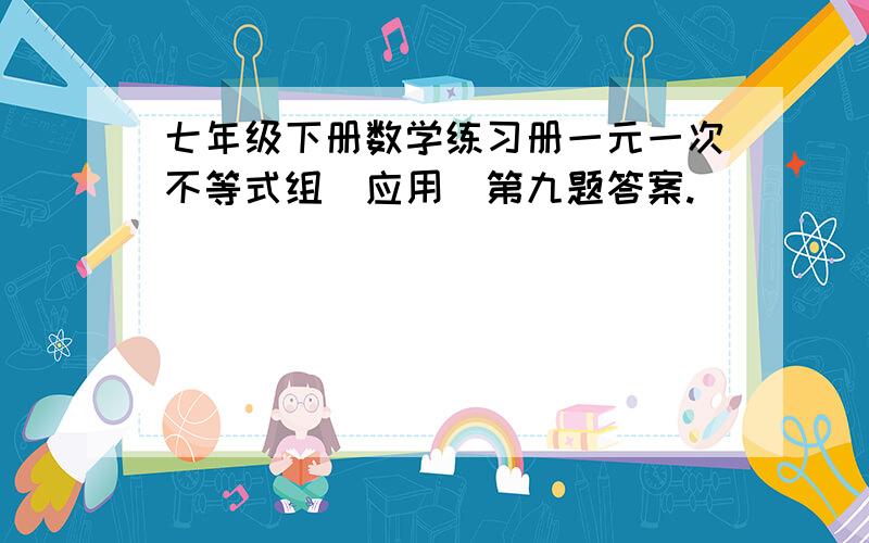 七年级下册数学练习册一元一次不等式组（应用）第九题答案.