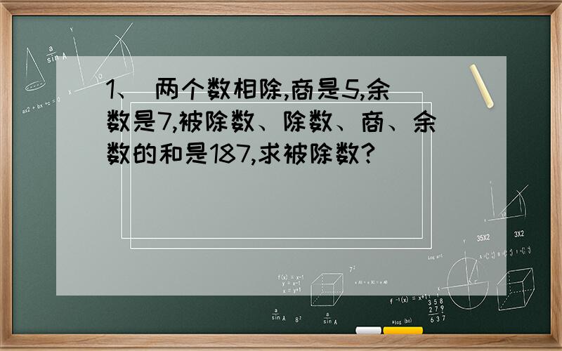 1、 两个数相除,商是5,余数是7,被除数、除数、商、余数的和是187,求被除数?