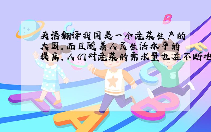 英语翻译我国是一个蔬菜生产的大国,而且随着人民生活水平的提高,人们对蔬菜的需求量也在不断地提高,所以,为了增加蔬菜的产量