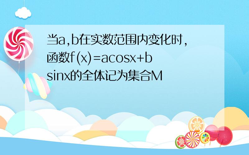 当a,b在实数范围内变化时,函数f(x)=acosx+bsinx的全体记为集合M