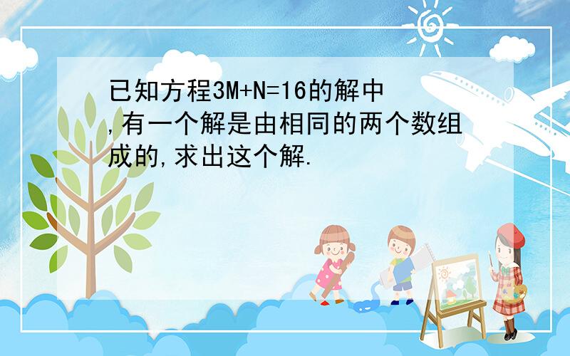 已知方程3M+N=16的解中,有一个解是由相同的两个数组成的,求出这个解.