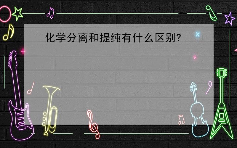 化学分离和提纯有什么区别?