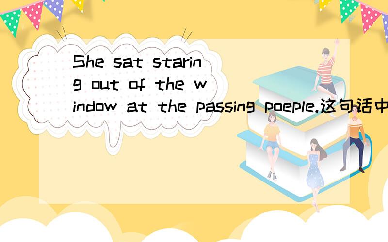 She sat staring out of the window at the passing poeple.这句话中