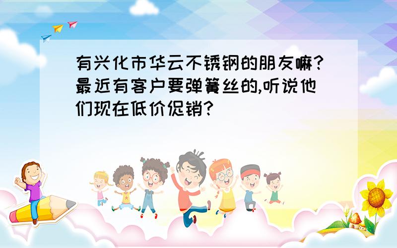 有兴化市华云不锈钢的朋友嘛?最近有客户要弹簧丝的,听说他们现在低价促销?