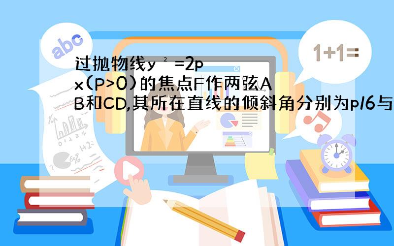 过抛物线y²=2px(P>0)的焦点F作两弦AB和CD,其所在直线的倾斜角分别为p/6与p/3则|AB|与|C