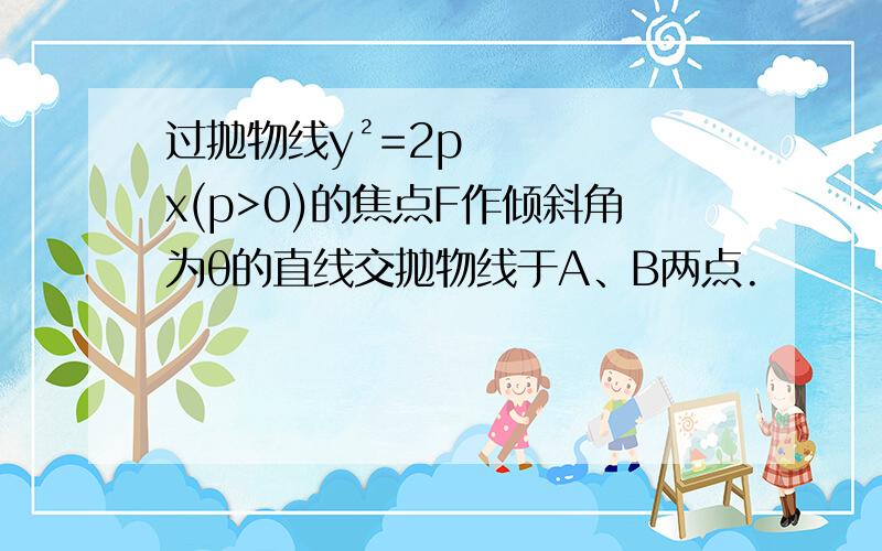 过抛物线y²=2px(p>0)的焦点F作倾斜角为θ的直线交抛物线于A、B两点.