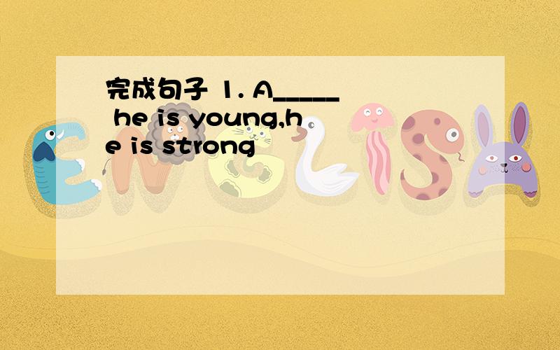 完成句子 1. A_____ he is young,he is strong