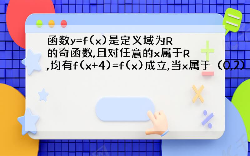 函数y=f(x)是定义域为R的奇函数,且对任意的x属于R,均有f(x+4)=f(x)成立,当x属于（0,2）时,