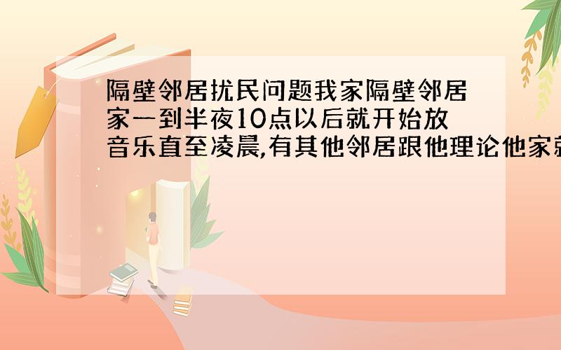 隔壁邻居扰民问题我家隔壁邻居家一到半夜10点以后就开始放音乐直至凌晨,有其他邻居跟他理论他家就越放声音越大严重影响别人休