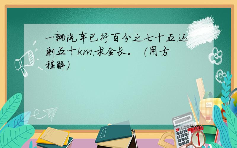 一辆汽车已行百分之七十五，还剩五十km，求全长。 （用方程解）