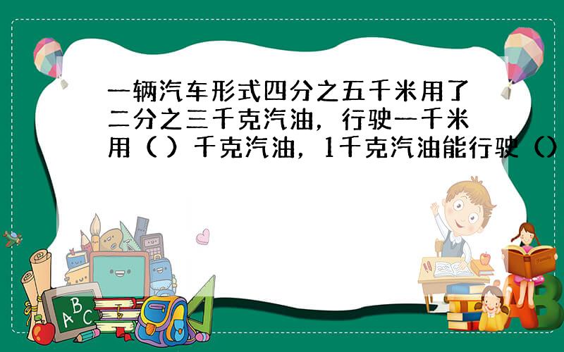 一辆汽车形式四分之五千米用了二分之三千克汽油，行驶一千米用（ ）千克汽油，1千克汽油能行驶（）千米？