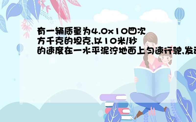 有一辆质量为4.0x10四次方千克的坦克,以10米/秒 的速度在一水平泥泞地面上匀速行驶,发动机功率为1200千瓦