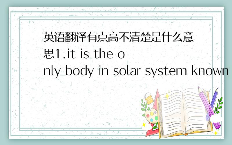 英语翻译有点高不清楚是什么意思1.it is the only body in solar system known t