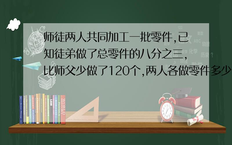 师徒两人共同加工一批零件,已知徒弟做了总零件的八分之三,比师父少做了120个,两人各做零件多少个?