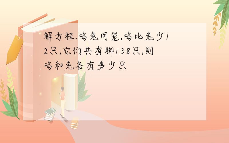 解方程.鸡兔同笼,鸡比兔少12只,它们共有脚138只,则鸡和兔各有多少只