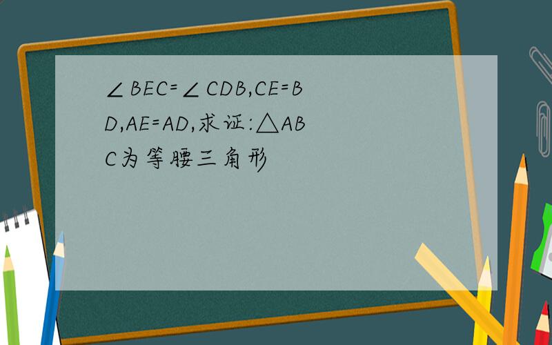 ∠BEC=∠CDB,CE=BD,AE=AD,求证:△ABC为等腰三角形