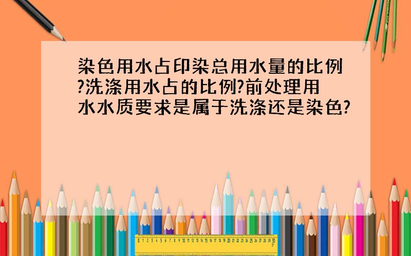 染色用水占印染总用水量的比例?洗涤用水占的比例?前处理用水水质要求是属于洗涤还是染色?