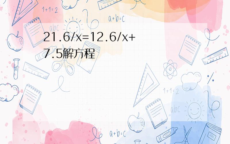 21.6/x=12.6/x+7.5解方程