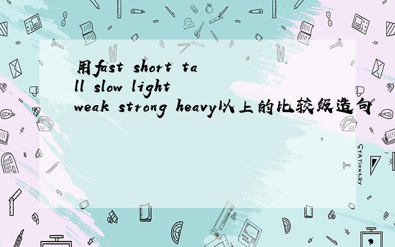 用fast short tall slow light weak strong heavy以上的比较级造句