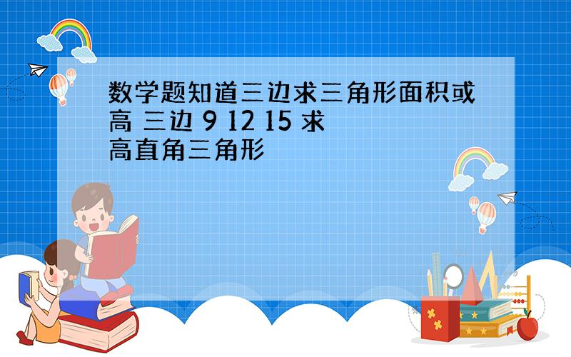 数学题知道三边求三角形面积或高 三边 9 12 15 求高直角三角形