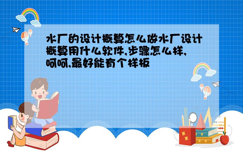 水厂的设计概算怎么做水厂设计概算用什么软件,步骤怎么样,呵呵,最好能有个样板