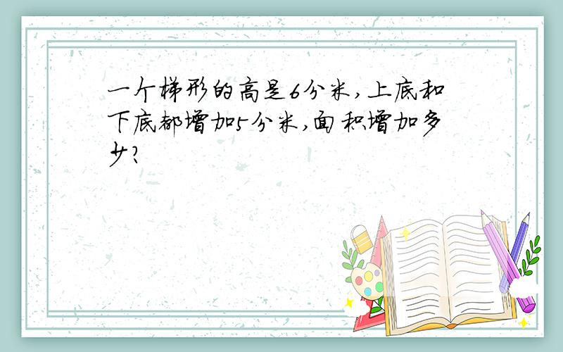 一个梯形的高是6分米,上底和下底都增加5分米,面积增加多少?