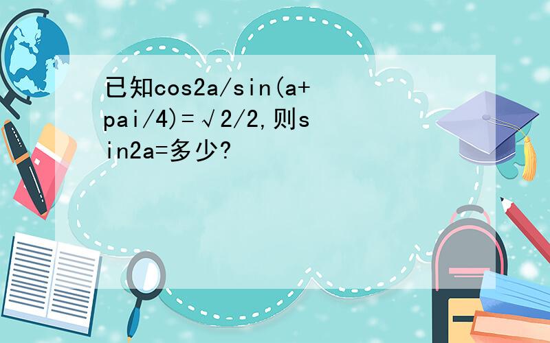 已知cos2a/sin(a+pai/4)=√2/2,则sin2a=多少?