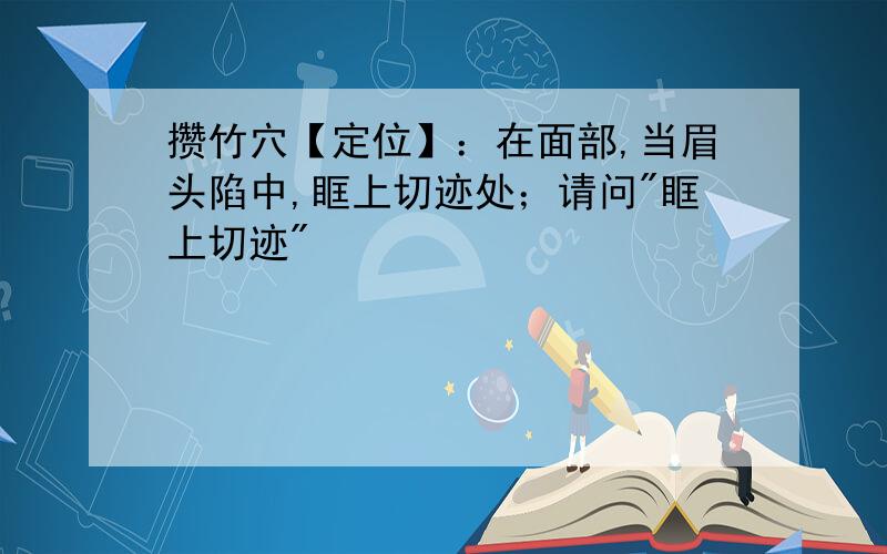 攒竹穴【定位】：在面部,当眉头陷中,眶上切迹处；请问