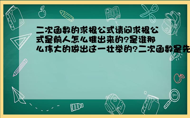 二次函数的求根公式请问求根公式是前人怎么推出来的?是谁那么伟大的做出这一壮举的?二次函数是先有解析式还是先有图像?