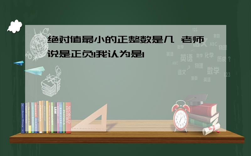 绝对值最小的正整数是几 老师说是正负1我认为是1