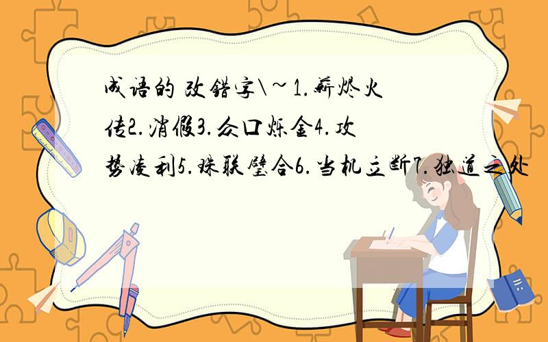 成语的 改错字\~1.薪烬火传2.消假3.众口烁金4.攻势凌利5.珠联璧合6.当机立断7.独道之处