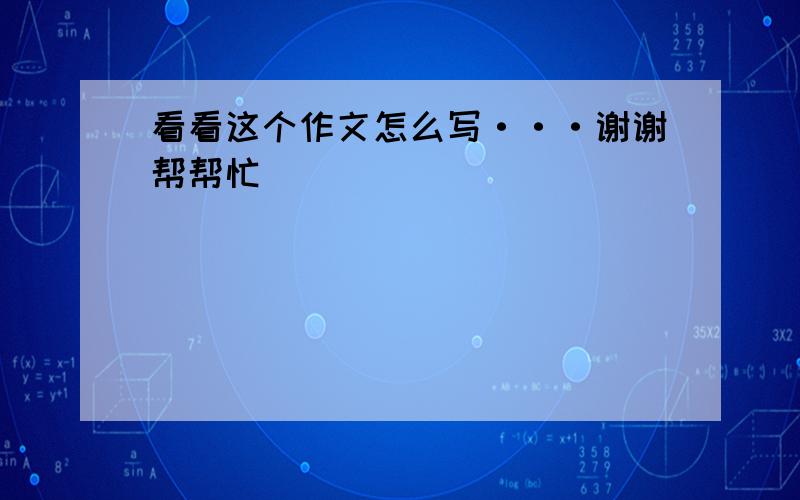 看看这个作文怎么写···谢谢帮帮忙