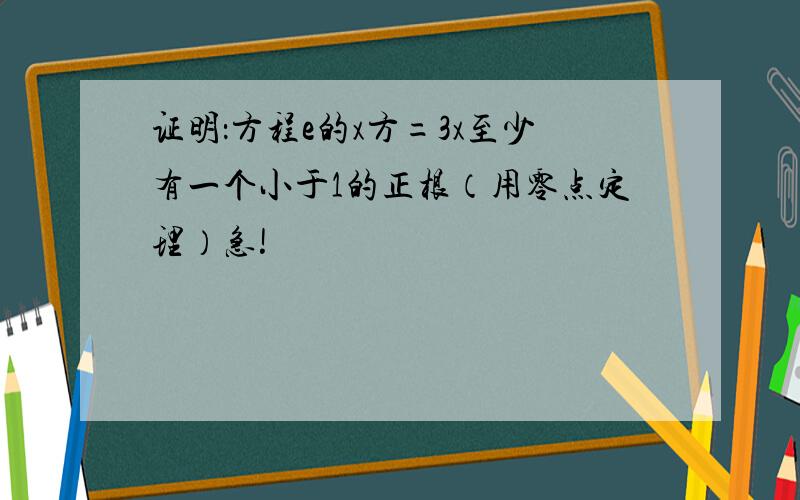 证明：方程e的x方=3x至少有一个小于1的正根（用零点定理）急!