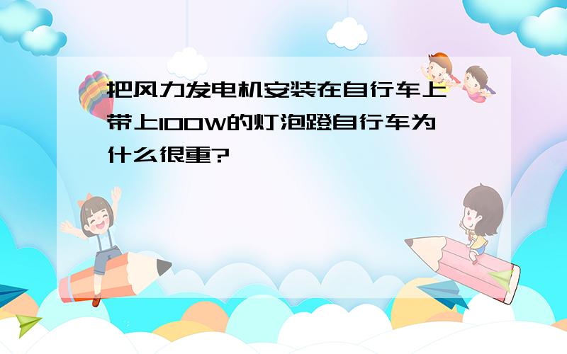 把风力发电机安装在自行车上,带上100W的灯泡蹬自行车为什么很重?