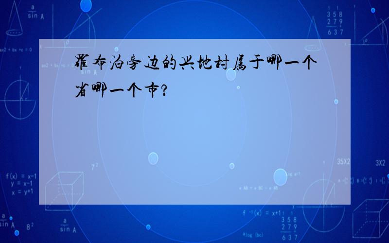 罗布泊旁边的兴地村属于哪一个省哪一个市?