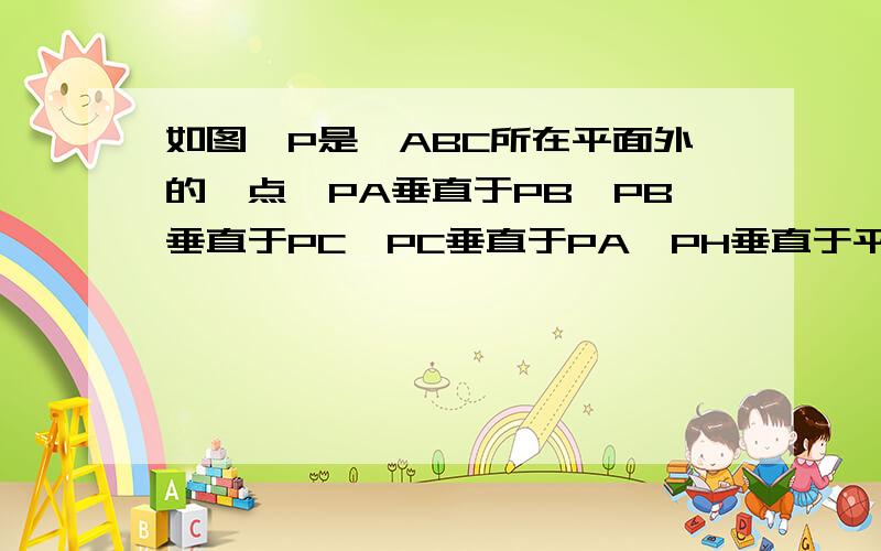 如图,P是△ABC所在平面外的一点,PA垂直于PB,PB垂直于PC,PC垂直于PA,PH垂直于平面ABC,H是垂足