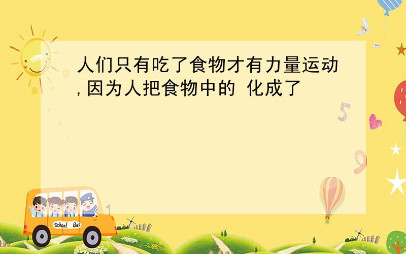 人们只有吃了食物才有力量运动,因为人把食物中的 化成了