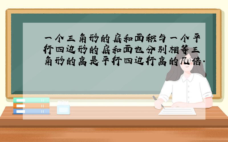 一个三角形的底和面积与一个平行四边形的底和面也分别相等三角形的高是平行四边行高的几倍.