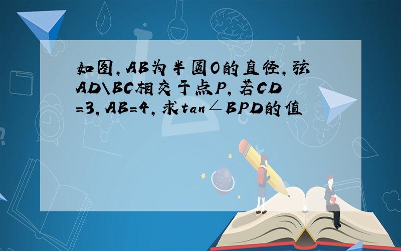 如图,AB为半圆O的直径,弦AD\BC相交于点P,若CD=3,AB=4,求tan∠BPD的值