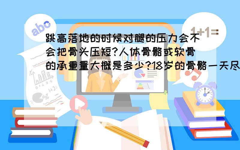 跳高落地的时候对腿的压力会不会把骨头压短?人体骨骼或软骨的承重量大概是多少?18岁的骨骼一天尽力向上跳跳500下会把骨头