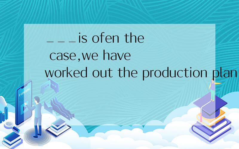 ___is ofen the case,we have worked out the production plan